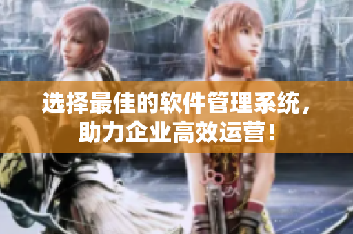 选择最佳的软件管理系统，助力企业高效运营！