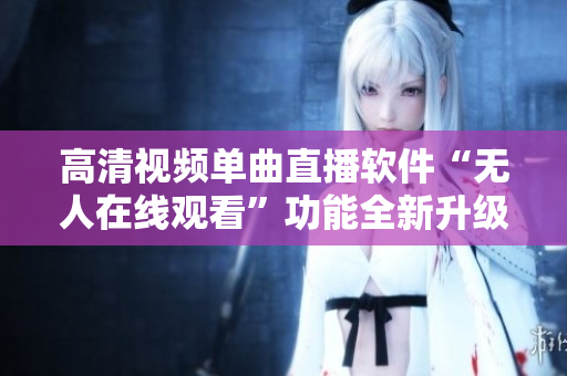 高清视频单曲直播软件“无人在线观看”功能全新升级