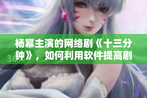 杨幂主演的网络剧《十三分钟》，如何利用软件提高剧集播放量？