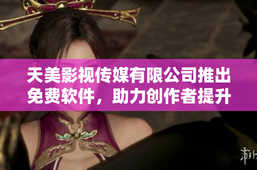 天美影视传媒有限公司推出免费软件，助力创作者提升创作效率