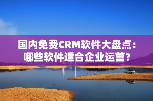 国内免费CRM软件大盘点：哪些软件适合企业运营？