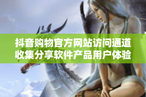 抖音购物官方网站访问通道收集分享软件产品用户体验