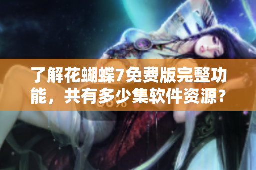 了解花蝴蝶7免费版完整功能，共有多少集软件资源？——软件编辑报道