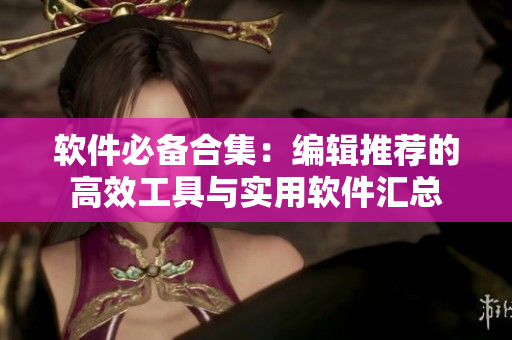 软件必备合集：编辑推荐的高效工具与实用软件汇总