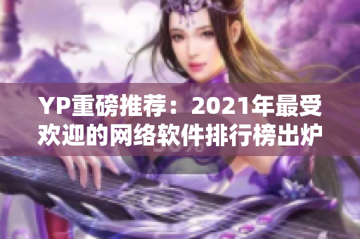 YP重磅推荐：2021年最受欢迎的网络软件排行榜出炉