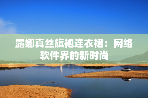 露娜真丝旗袍连衣裙：网络软件界的新时尚