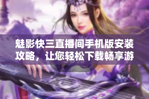 魅影快三直播间手机版安装攻略，让您轻松下载畅享游戏乐趣