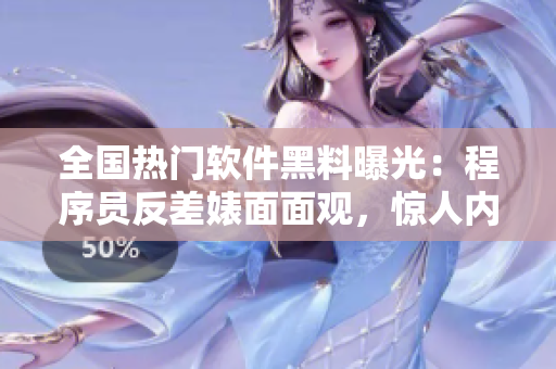 全国热门软件黑料曝光：程序员反差婊面面观，惊人内幕一网打尽