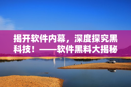 揭开软件内幕，深度探究黑科技！——软件黑料大揭秘