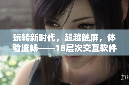 玩转新时代，超越触屏，体验流畅——18层次交互软件引领全新游戏革命