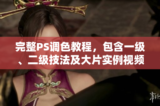 完整PS调色教程，包含一级、二级技法及大片实例视频