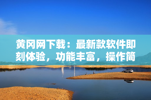 黄冈网下载：最新款软件即刻体验，功能丰富，操作简便