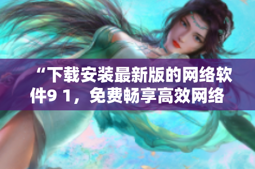 “下载安装最新版的网络软件9 1，免费畅享高效网络体验”