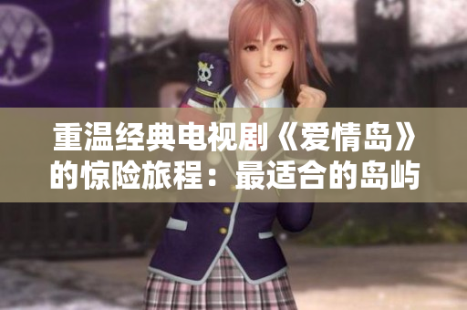 重温经典电视剧《爱情岛》的惊险旅程：最适合的岛屿路线推荐