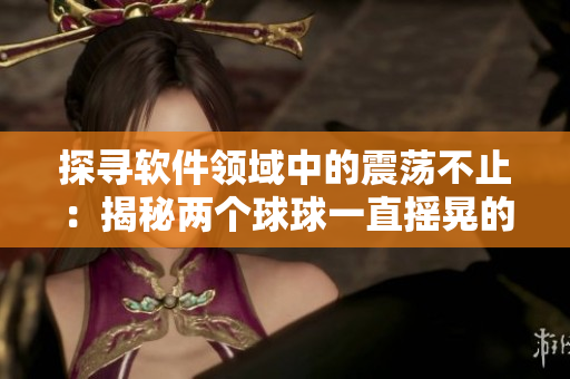 探寻软件领域中的震荡不止：揭秘两个球球一直摇晃的背后故事