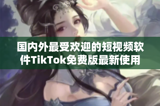 国内外最受欢迎的短视频软件TikTok免费版最新使用教程指南分享