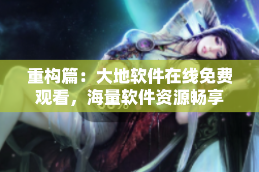 重构篇：大地软件在线免费观看，海量软件资源畅享