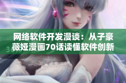 网络软件开发漫谈：从子豪薇娅漫画70话读懂软件创新之道