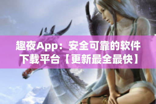趣夜App：安全可靠的软件下载平台【更新最全最快】