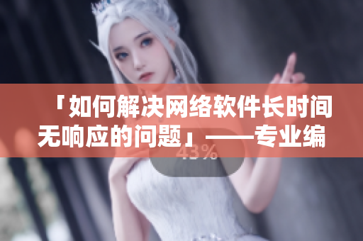 「如何解决网络软件长时间无响应的问题」——专业编辑分享心得
