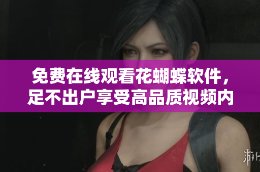 免费在线观看花蝴蝶软件，足不出户享受高品质视频内容