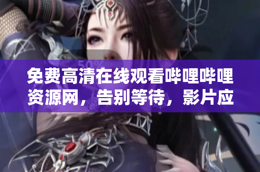 免费高清在线观看哔哩哔哩资源网，告别等待，影片应有尽有！