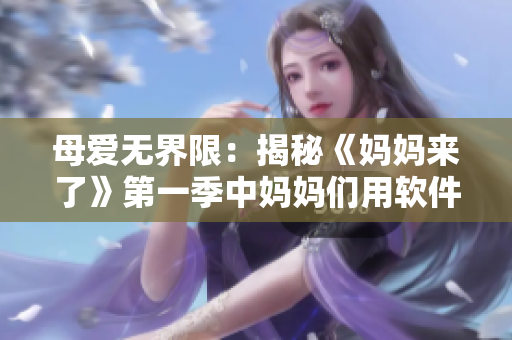 母爱无界限：揭秘《妈妈来了》第一季中妈妈们用软件的智慧瞬间