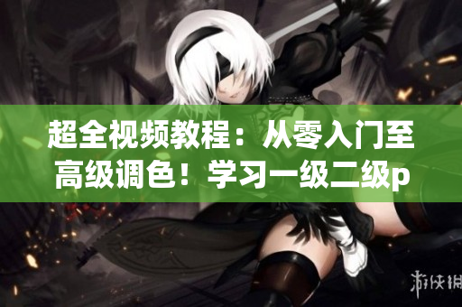 超全视频教程：从零入门至高级调色！学习一级二级ps调色必备技能！