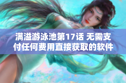 满溢游泳池第17话 无需支付任何费用直接获取的软件精彩更新