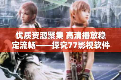 优质资源聚集 高清播放稳定流畅——探究77影视软件的亮点及优势