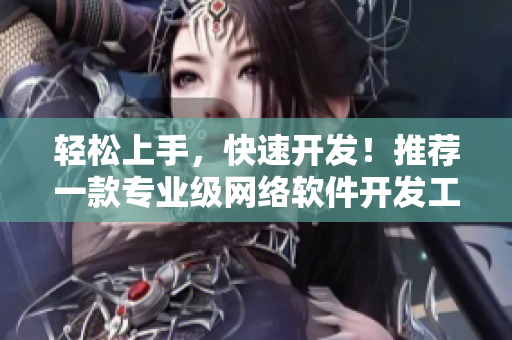 轻松上手，快速开发！推荐一款专业级网络软件开发工具APP