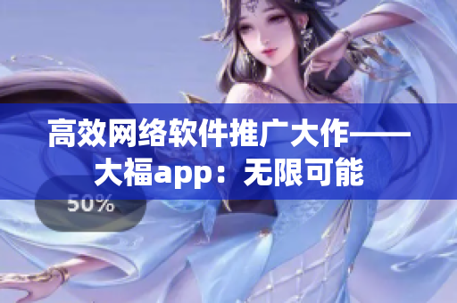 高效网络软件推广大作——大福app：无限可能
