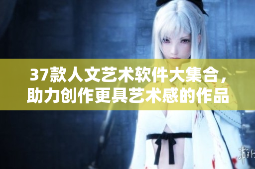 37款人文艺术软件大集合，助力创作更具艺术感的作品
