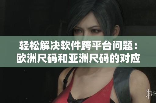 轻松解决软件跨平台问题：欧洲尺码和亚洲尺码的对应表