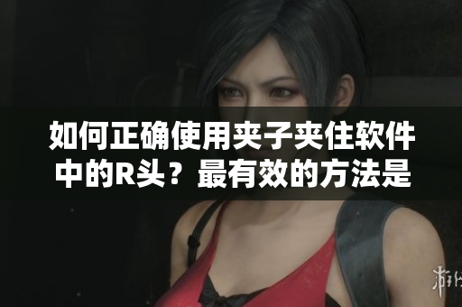 如何正确使用夹子夹住软件中的R头？最有效的方法是什么？