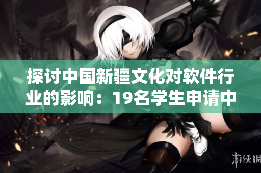 探讨中国新疆文化对软件行业的影响：19名学生申请中国重启示威
