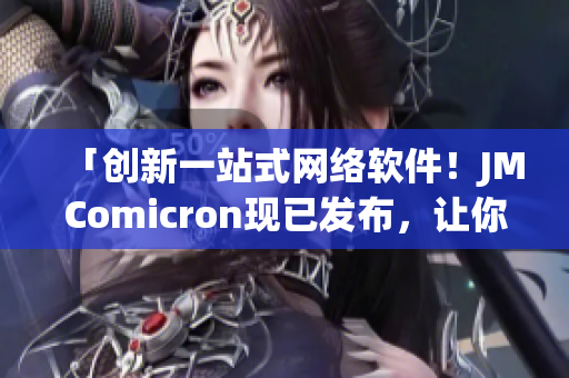「创新一站式网络软件！JMComicron现已发布，让你畅享网络世界！」
