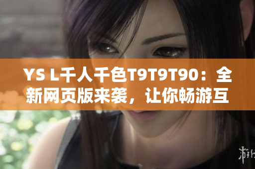 YS L千人千色T9T9T90：全新网页版来袭，让你畅游互联网世界