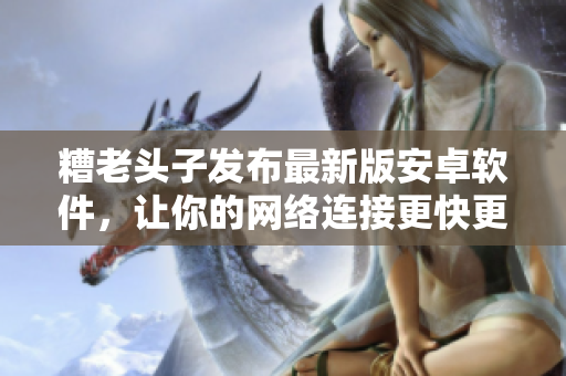 糟老头子发布最新版安卓软件，让你的网络连接更快更安全！