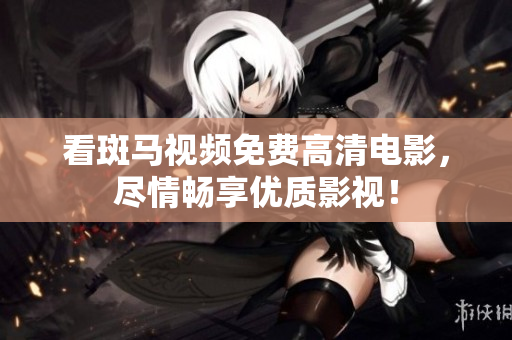 看斑马视频免费高清电影，尽情畅享优质影视！