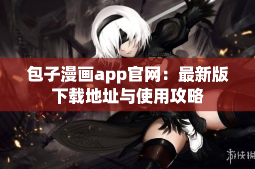 包子漫画app官网：最新版下载地址与使用攻略