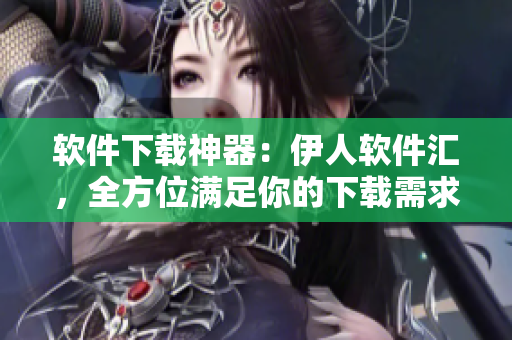 软件下载神器：伊人软件汇，全方位满足你的下载需求