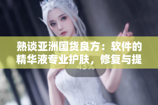 熟谈亚洲国货良方：软件的精华液专业护肤，修复与提升功效全揭示