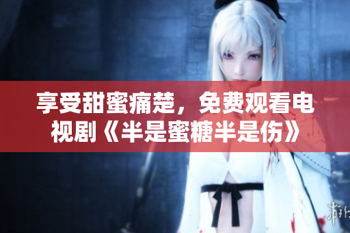 享受甜蜜痛楚，免费观看电视剧《半是蜜糖半是伤》