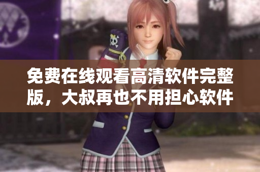 免费在线观看高清软件完整版，大叔再也不用担心软件付费啦！