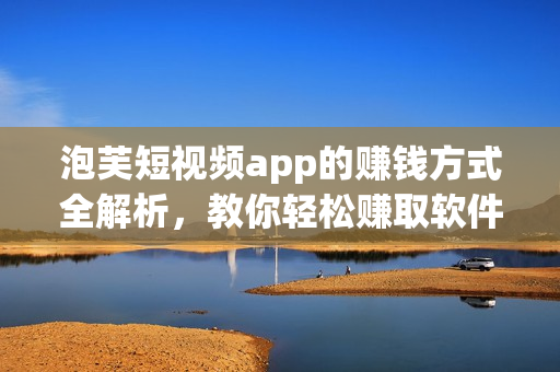 泡芙短视频app的赚钱方式全解析，教你轻松赚取软件收益！