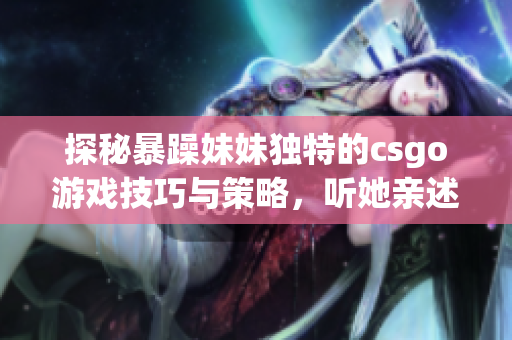 探秘暴躁妹妹独特的csgo游戏技巧与策略，听她亲述高分玩法！