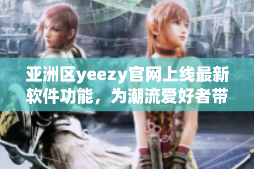 亚洲区yeezy官网上线最新软件功能，为潮流爱好者带来更方便的购物体验