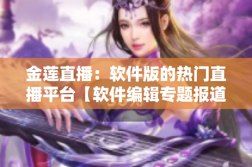 金莲直播：软件版的热门直播平台【软件编辑专题报道】