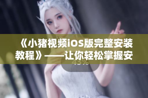 《小猪视频iOS版完整安装教程》——让你轻松掌握安装小猪视频的技巧